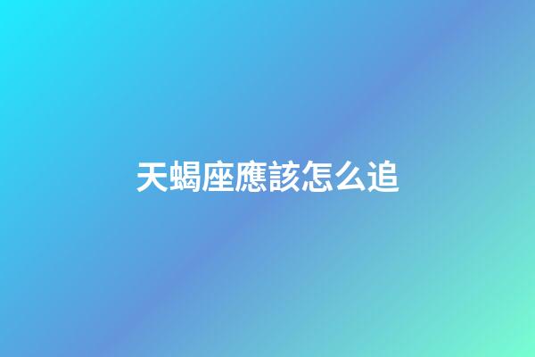天蝎座應該怎么追-第1張-星座運勢-玄機派