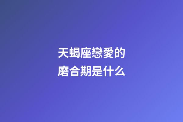 天蝎座戀愛的磨合期是什么-第1張-星座運勢-玄機派