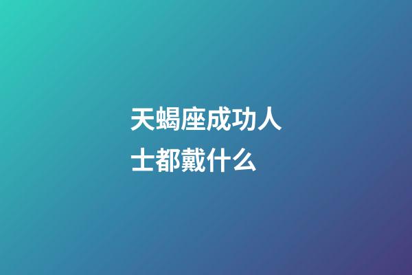 天蝎座成功人士都戴什么-第1張-星座運勢-玄機派