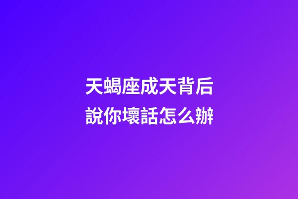 天蝎座成天背后說你壞話怎么辦-第1張-星座運勢-玄機派