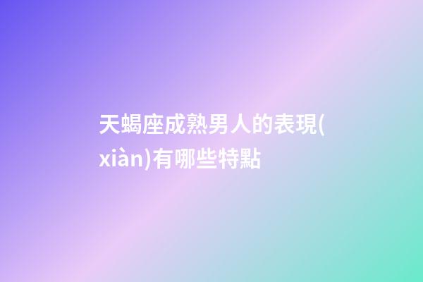 天蝎座成熟男人的表現(xiàn)有哪些特點-第1張-星座運勢-玄機(jī)派
