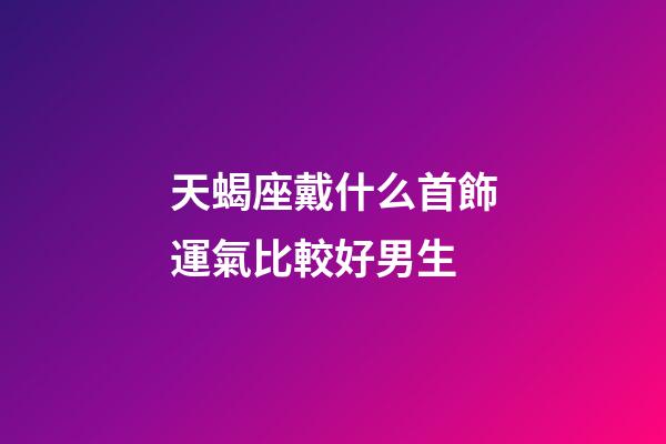 天蝎座戴什么首飾運氣比較好男生-第1張-星座運勢-玄機派