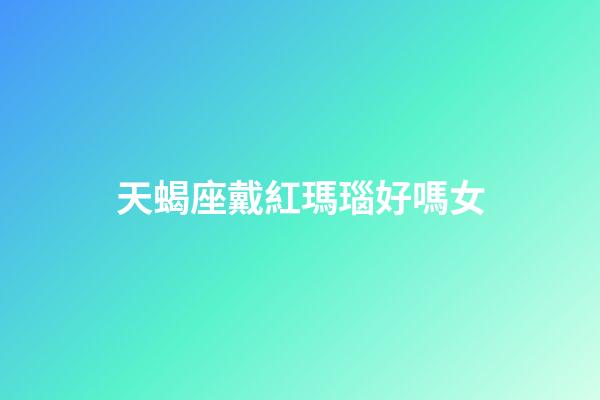 天蝎座戴紅瑪瑙好嗎女-第1張-星座運(yùn)勢(shì)-玄機(jī)派