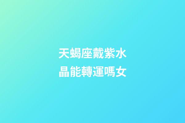 天蝎座戴紫水晶能轉運嗎女-第1張-星座運勢-玄機派
