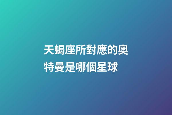 天蝎座所對應的奧特曼是哪個星球-第1張-星座運勢-玄機派
