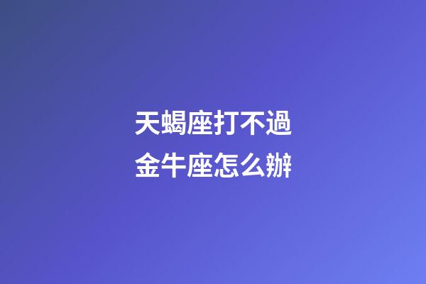 天蝎座打不過金牛座怎么辦-第1張-星座運勢-玄機派