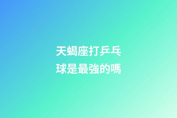 天蝎座打乒乓球是最強的嗎-第1張-星座運勢-玄機派