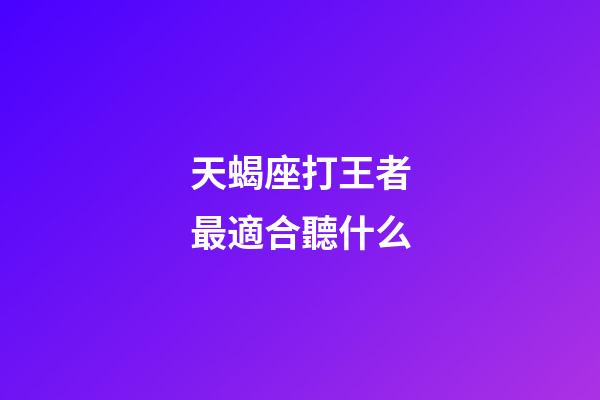 天蝎座打王者最適合聽什么-第1張-星座運勢-玄機派