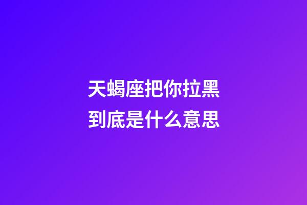 天蝎座把你拉黑到底是什么意思-第1張-星座運勢-玄機派