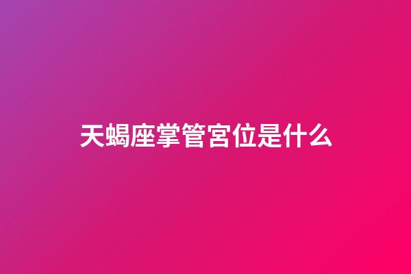 天蝎座掌管宮位是什么-第1張-星座運勢-玄機派