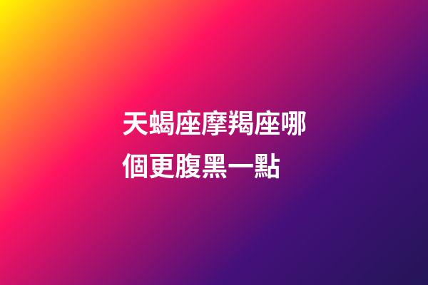 天蝎座摩羯座哪個更腹黑一點-第1張-星座運勢-玄機派