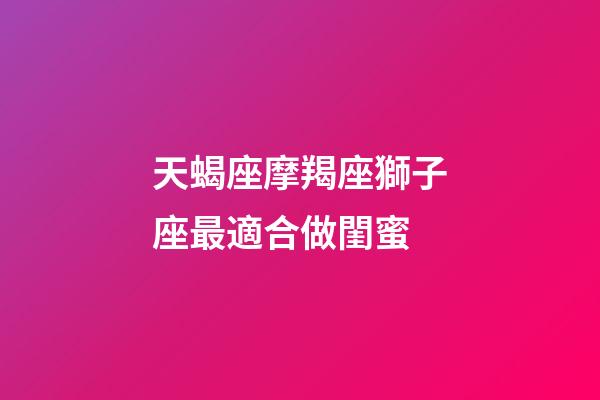 天蝎座摩羯座獅子座最適合做閨蜜-第1張-星座運(yùn)勢-玄機(jī)派