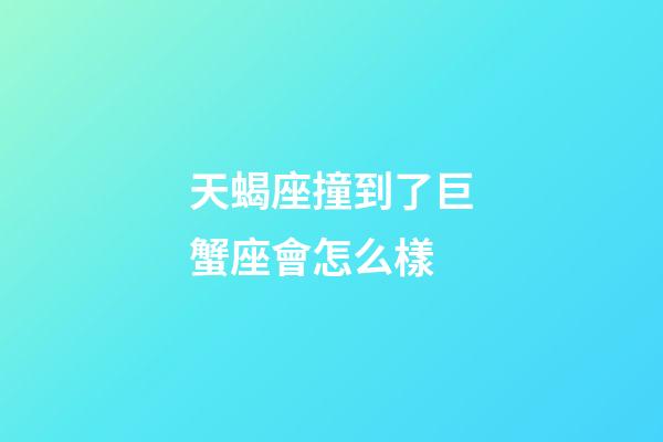 天蝎座撞到了巨蟹座會怎么樣-第1張-星座運勢-玄機派