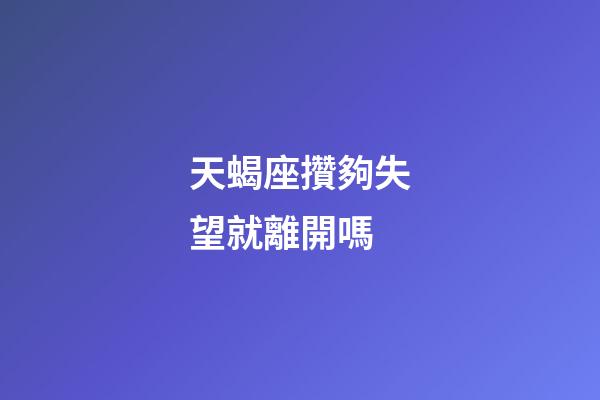 天蝎座攢夠失望就離開嗎-第1張-星座運勢-玄機派