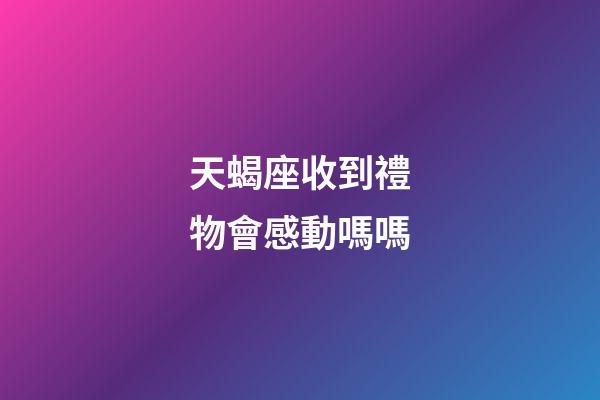 天蝎座收到禮物會感動嗎嗎-第1張-星座運勢-玄機派