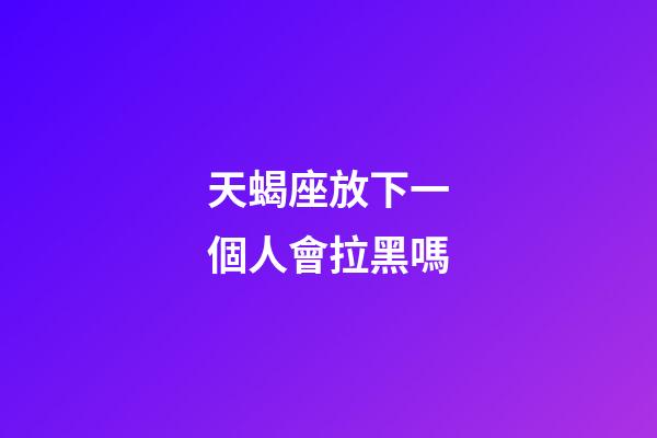 天蝎座放下一個人會拉黑嗎-第1張-星座運勢-玄機派