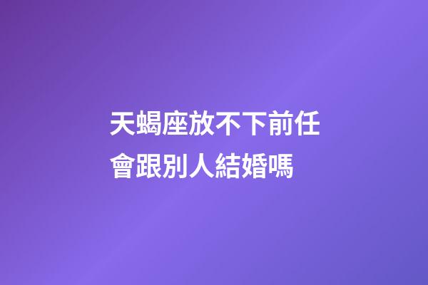 天蝎座放不下前任會跟別人結婚嗎-第1張-星座運勢-玄機派