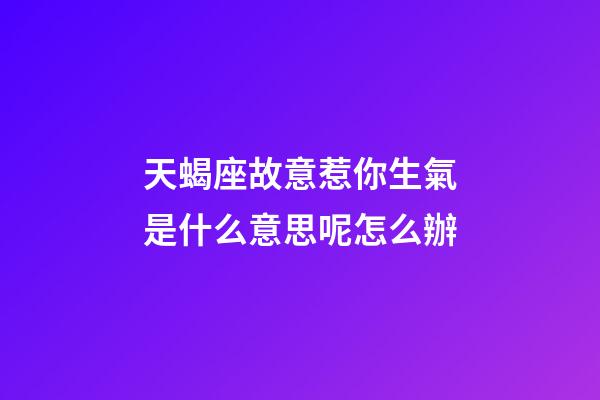 天蝎座故意惹你生氣是什么意思呢怎么辦-第1張-星座運勢-玄機派