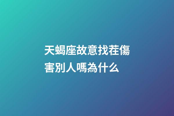 天蝎座故意找茬傷害別人嗎為什么-第1張-星座運勢-玄機派