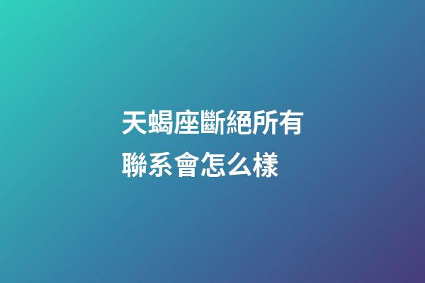 天蝎座斷絕所有聯系會怎么樣-第1張-星座運勢-玄機派