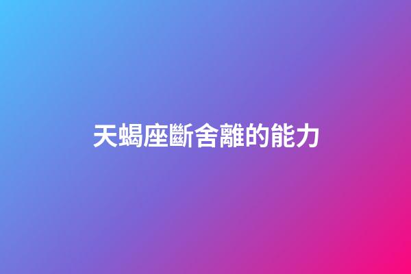 天蝎座斷舍離的能力-第1張-星座運勢-玄機派
