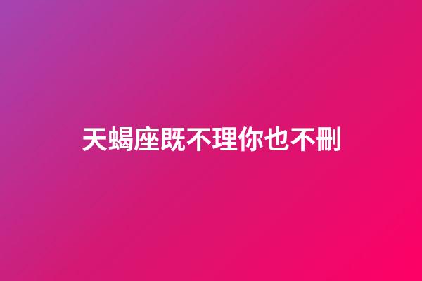 天蝎座既不理你也不刪-第1張-星座運(yùn)勢(shì)-玄機(jī)派
