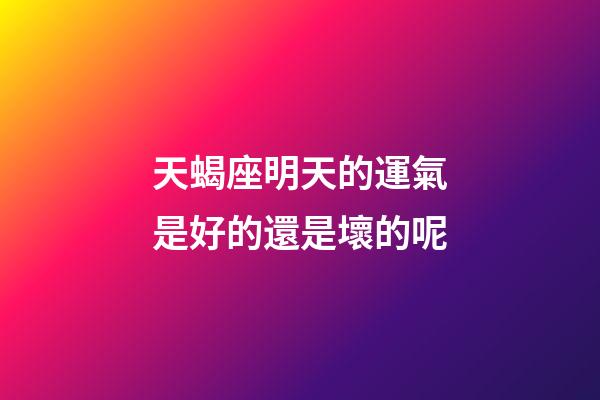 天蝎座明天的運氣是好的還是壞的呢-第1張-星座運勢-玄機派