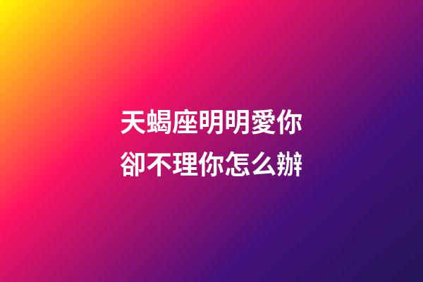 天蝎座明明愛你卻不理你怎么辦-第1張-星座運(yùn)勢-玄機(jī)派