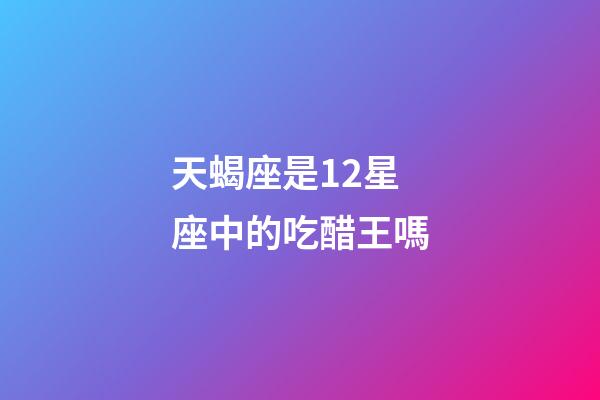 天蝎座是12星座中的吃醋王嗎-第1張-星座運(yùn)勢(shì)-玄機(jī)派