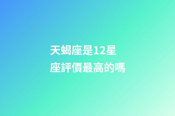 天蝎座是12星座評價最高的嗎-第1張-星座運勢-玄機派