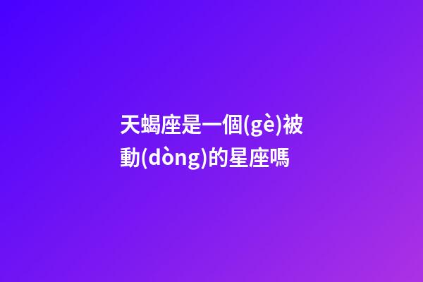 天蝎座是一個(gè)被動(dòng)的星座嗎-第1張-星座運(yùn)勢(shì)-玄機(jī)派