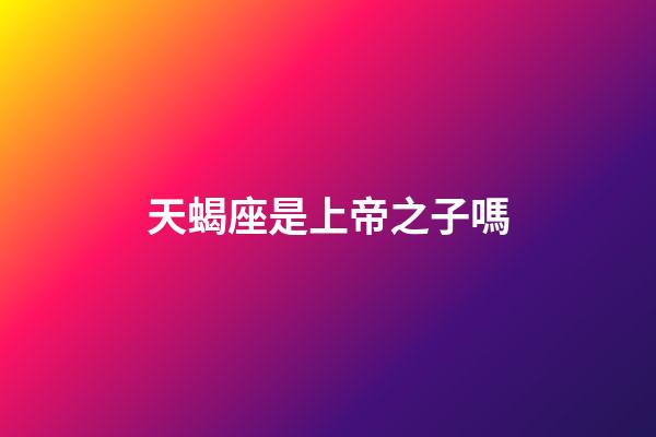 天蝎座是上帝之子嗎-第1張-星座運勢-玄機派