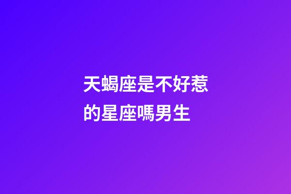 天蝎座是不好惹的星座嗎男生-第1張-星座運勢-玄機派