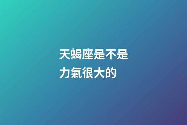 天蝎座是不是力氣很大的-第1張-星座運勢-玄機派