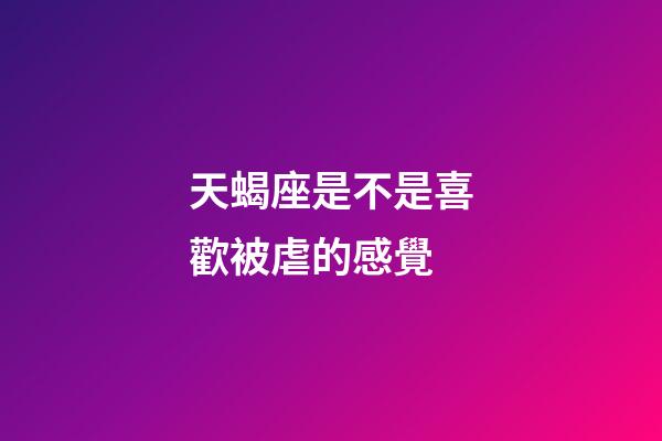 天蝎座是不是喜歡被虐的感覺-第1張-星座運勢-玄機派