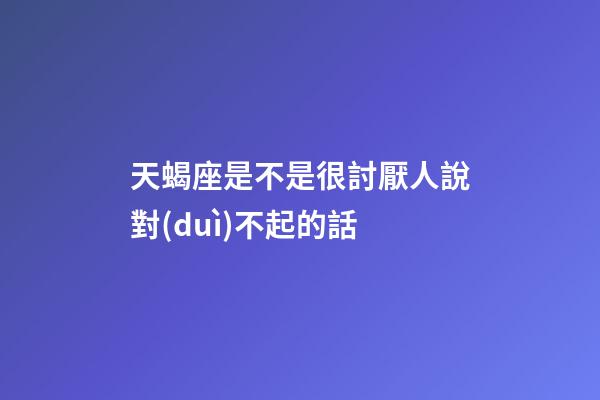 天蝎座是不是很討厭人說對(duì)不起的話-第1張-星座運(yùn)勢(shì)-玄機(jī)派
