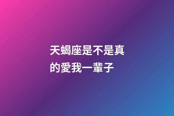 天蝎座是不是真的愛我一輩子-第1張-星座運勢-玄機派