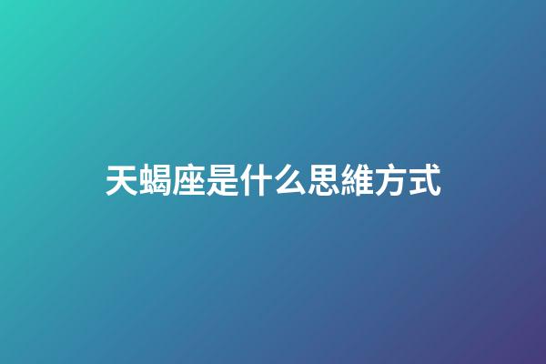 天蝎座是什么思維方式-第1張-星座運勢-玄機派