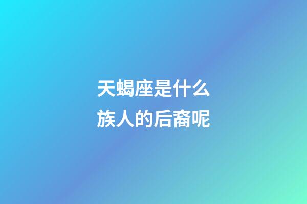 天蝎座是什么族人的后裔呢-第1張-星座運勢-玄機派