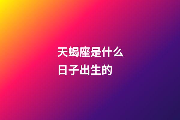 天蝎座是什么日子出生的-第1張-星座運勢-玄機派