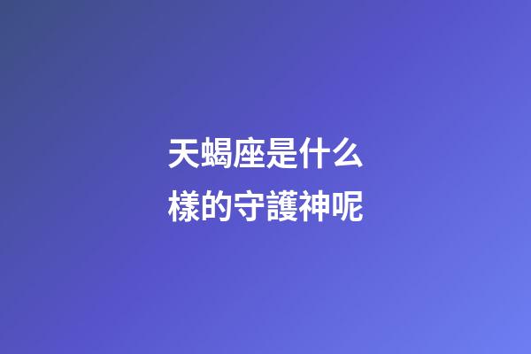 天蝎座是什么樣的守護神呢-第1張-星座運勢-玄機派