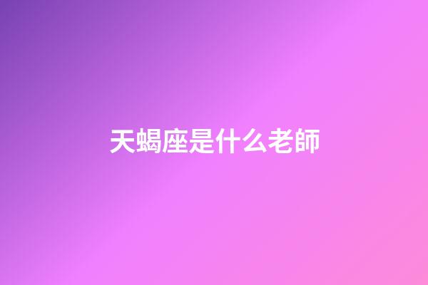 天蝎座是什么老師-第1張-星座運(yùn)勢(shì)-玄機(jī)派