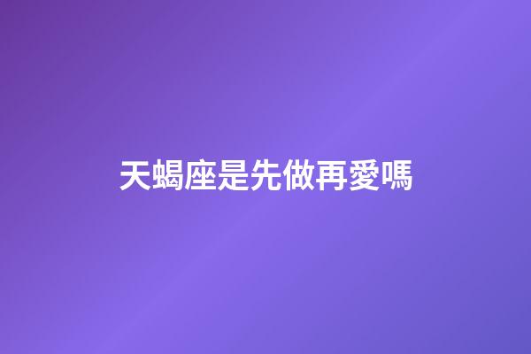 天蝎座是先做再愛嗎-第1張-星座運勢-玄機派