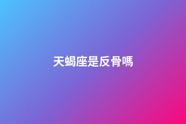 天蝎座是反骨嗎-第1張-星座運勢-玄機派