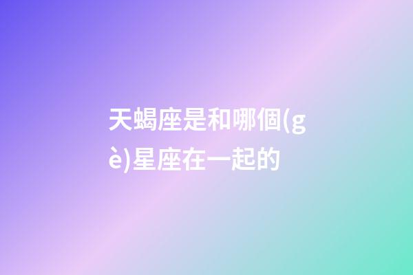 天蝎座是和哪個(gè)星座在一起的-第1張-星座運(yùn)勢-玄機(jī)派