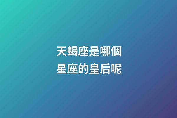 天蝎座是哪個星座的皇后呢-第1張-星座運勢-玄機派