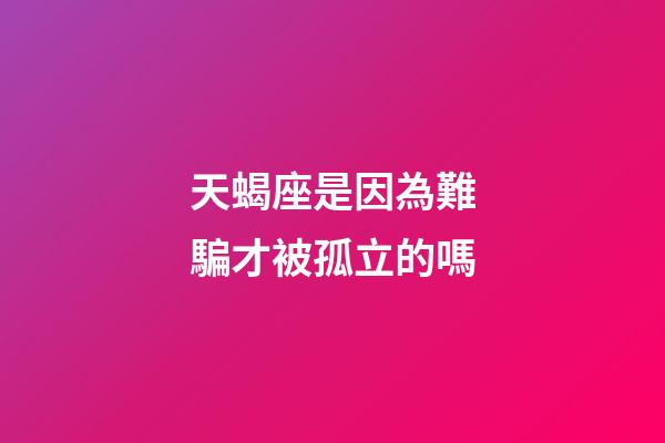 天蝎座是因為難騙才被孤立的嗎-第1張-星座運勢-玄機派