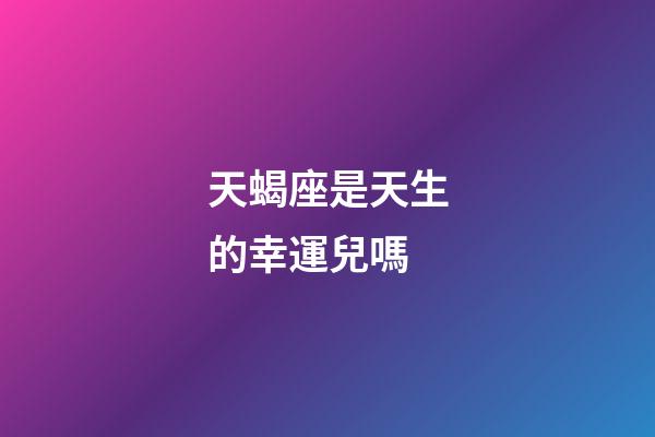 天蝎座是天生的幸運兒嗎