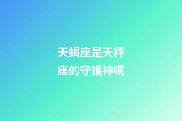 天蝎座是天秤座的守護神嗎-第1張-星座運勢-玄機派