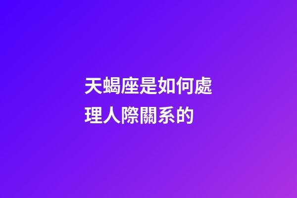 天蝎座是如何處理人際關系的-第1張-星座運勢-玄機派